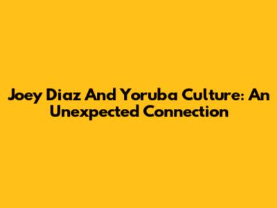 Joey Diaz And Yoruba Culture: An Unexpected Connection