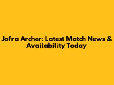 Jofra Archer: Latest Match News & Availability Today