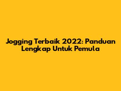Jogging Terbaik 2022: Panduan Lengkap Untuk Pemula
