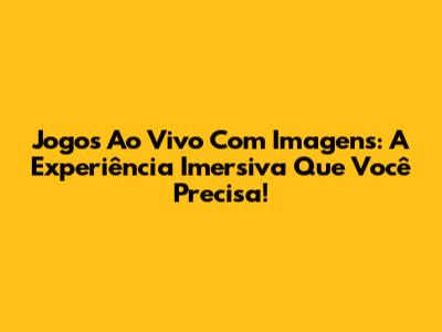 Jogos Ao Vivo Com Imagens: A Experiência Imersiva Que Você Precisa!