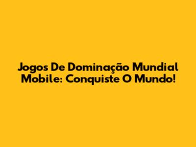 Jogos De Dominação Mundial Mobile: Conquiste O Mundo!