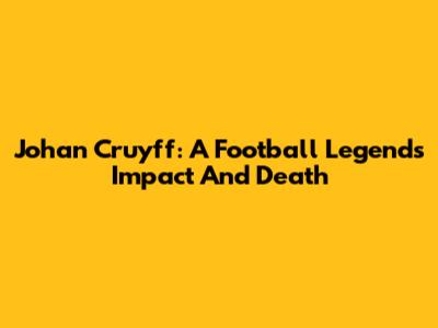 Johan Cruyff: A Football Legend's Impact And Death