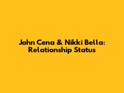 John Cena & Nikki Bella: Relationship Status