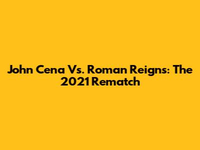 John Cena Vs. Roman Reigns: The 2021 Rematch