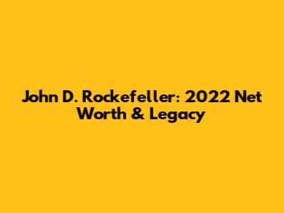 John D. Rockefeller: 2022 Net Worth & Legacy