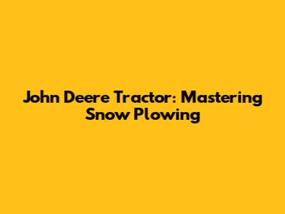John Deere Tractor: Mastering Snow Plowing