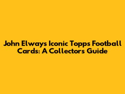 John Elway's Iconic Topps Football Cards: A Collector's Guide