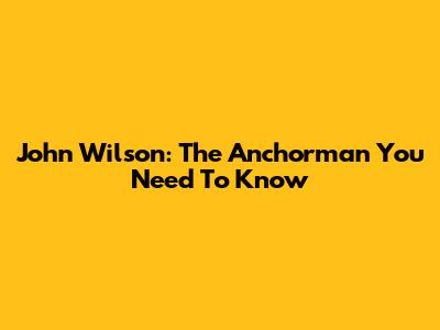 John Wilson: The Anchorman You Need To Know