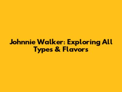 Johnnie Walker: Exploring All Types & Flavors