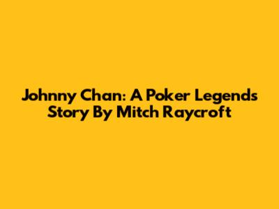 Johnny Chan: A Poker Legend's Story By Mitch Raycroft