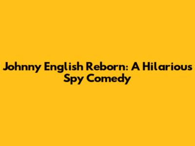 Johnny English Reborn: A Hilarious Spy Comedy