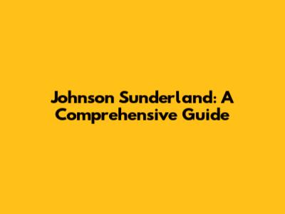 Johnson Sunderland: A Comprehensive Guide