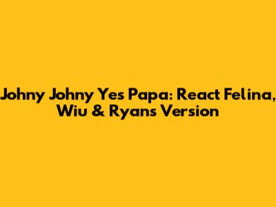 Johny Johny Yes Papa: React Felina, Wiu & Ryan's Version