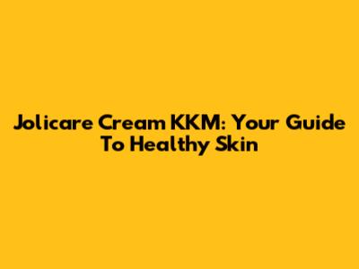 Jolicare Cream KKM: Your Guide To Healthy Skin