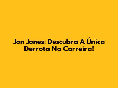 Jon Jones: Descubra A Única Derrota Na Carreira!