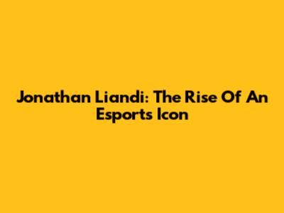Jonathan Liandi: The Rise Of An Esports Icon