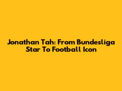 Jonathan Tah: From Bundesliga Star To Football Icon