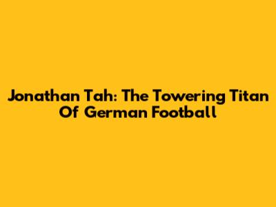 Jonathan Tah: The Towering Titan Of German Football