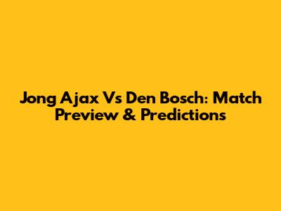 Jong Ajax Vs Den Bosch: Match Preview & Predictions