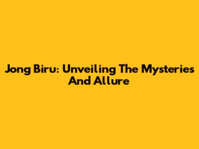 Jong Biru: Unveiling The Mysteries And Allure