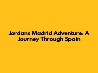 Jordan's Madrid Adventure: A Journey Through Spain