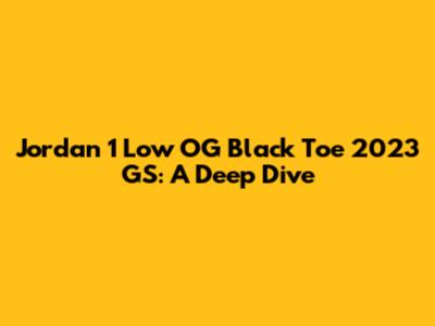 Jordan 1 Low OG Black Toe 2023 GS: A Deep Dive