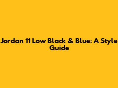 Jordan 11 Low Black & Blue: A Style Guide