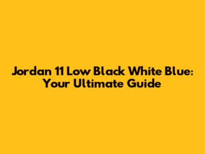 Jordan 11 Low Black White Blue: Your Ultimate Guide