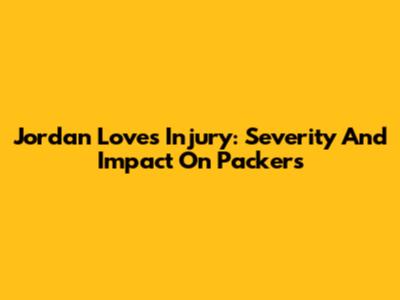 Jordan Love's Injury: Severity And Impact On Packers