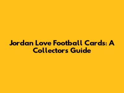 Jordan Love Football Cards: A Collector's Guide