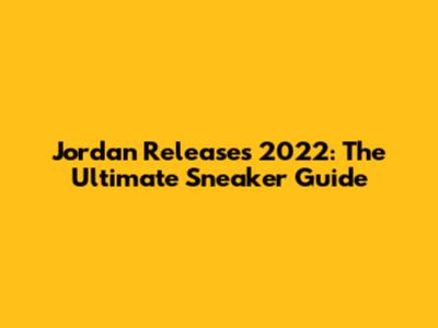 Jordan Releases 2022: The Ultimate Sneaker Guide