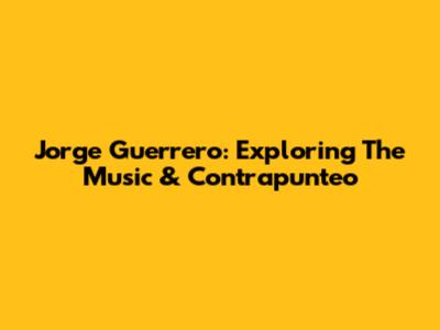 Jorge Guerrero: Exploring The Music & Contrapunteo