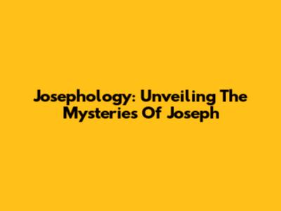 Josephology: Unveiling The Mysteries Of Joseph