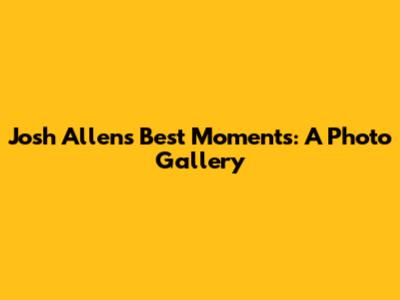 Josh Allen's Best Moments: A Photo Gallery