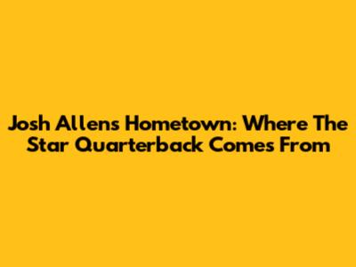 Josh Allen's Hometown: Where The Star Quarterback Comes From