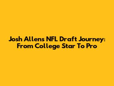Josh Allen's NFL Draft Journey: From College Star To Pro