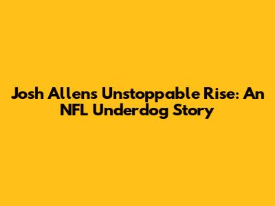 Josh Allen's Unstoppable Rise: An NFL Underdog Story