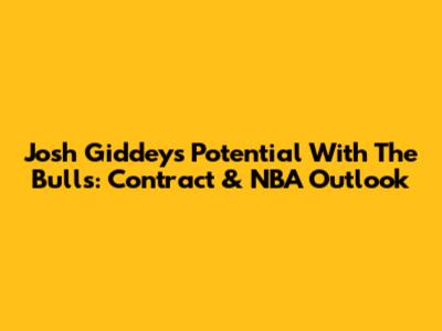 Josh Giddey's Potential With The Bulls: Contract & NBA Outlook