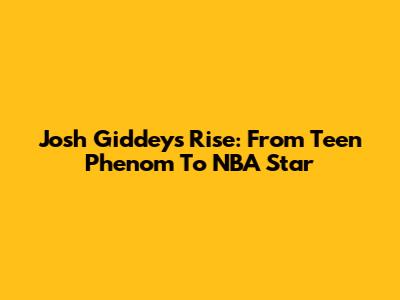 Josh Giddey's Rise: From Teen Phenom To NBA Star
