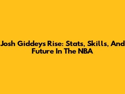 Josh Giddey's Rise: Stats, Skills, And Future In The NBA