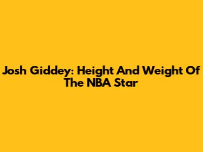 Josh Giddey: Height And Weight Of The NBA Star