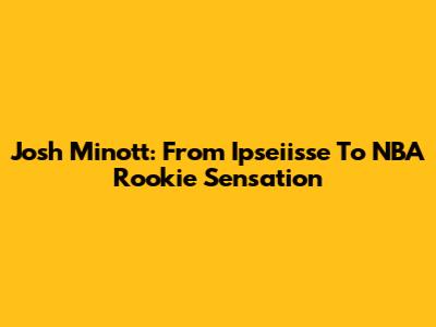 Josh Minott: From Ipseiisse To NBA Rookie Sensation