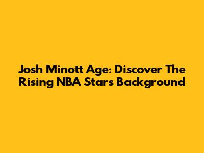 Josh Minott Age: Discover The Rising NBA Star's Background