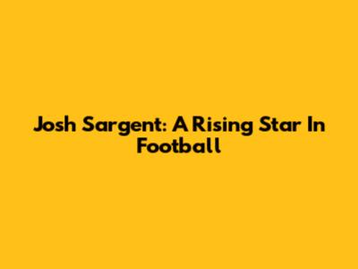 Josh Sargent: A Rising Star In Football