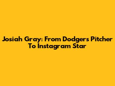 Josiah Gray: From Dodgers Pitcher To Instagram Star