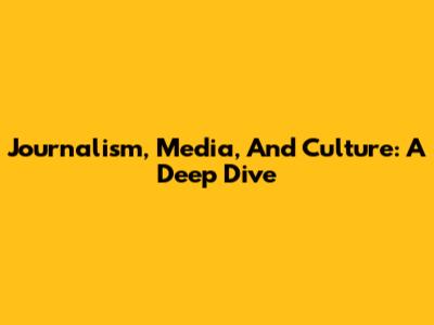 Journalism, Media, And Culture: A Deep Dive