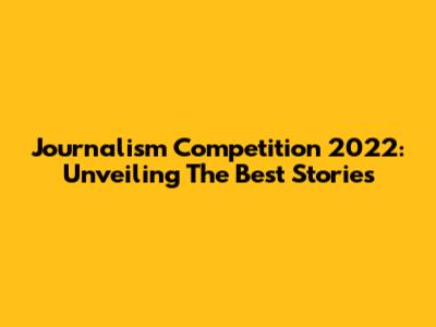Journalism Competition 2022: Unveiling The Best Stories