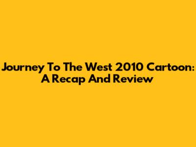 Journey To The West 2010 Cartoon: A Recap And Review
