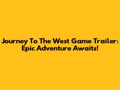 Journey To The West Game Trailer: Epic Adventure Awaits!