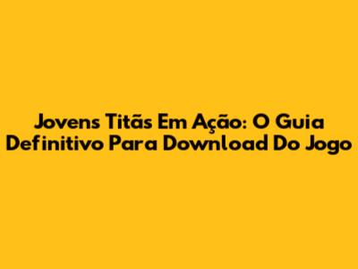 Jovens Titãs Em Ação: O Guia Definitivo Para Download Do Jogo